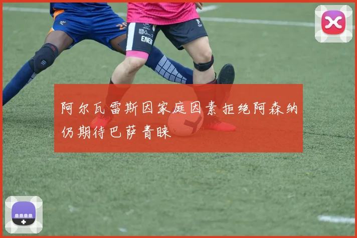 阿尔瓦雷斯因家庭因素拒绝阿森纳仍期待巴萨青睐