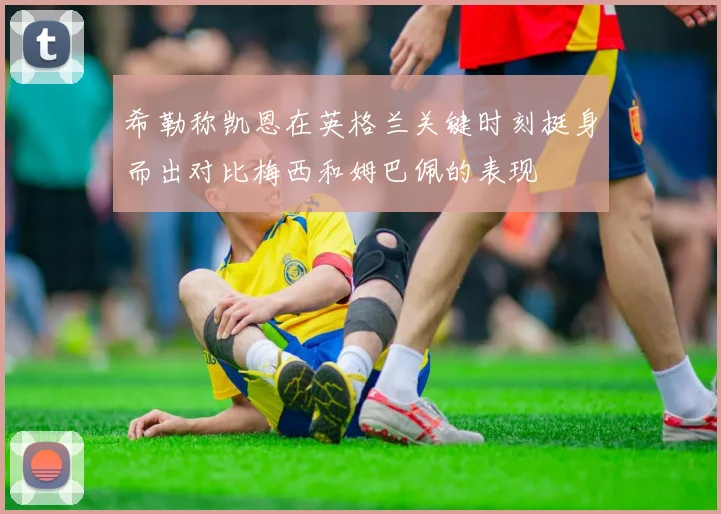 希勒称凯恩在英格兰关键时刻挺身而出对比梅西和姆巴佩的表现