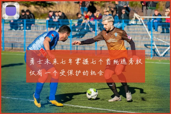 勇士未来七年掌握七个首轮选秀权仅有一个受保护的机会