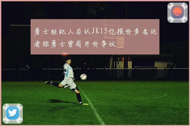 勇士经纪人否认JK15亿报价多名记者称勇士曾有开价争议