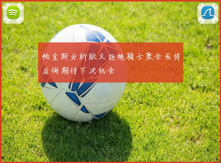 帕金斯分析欧文拒绝骑士聚会或将后悔期待下次机会