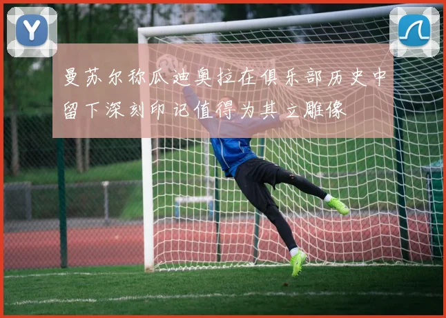 曼苏尔称瓜迪奥拉在俱乐部历史中留下深刻印记值得为其立雕像