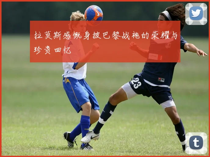 拉莫斯感慨身披巴黎战袍的荣耀与珍贵回忆