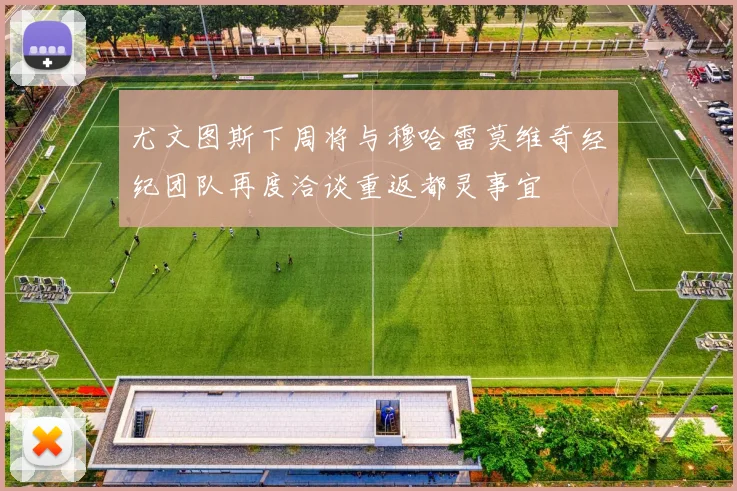 尤文图斯下周将与穆哈雷莫维奇经纪团队再度洽谈重返都灵事宜