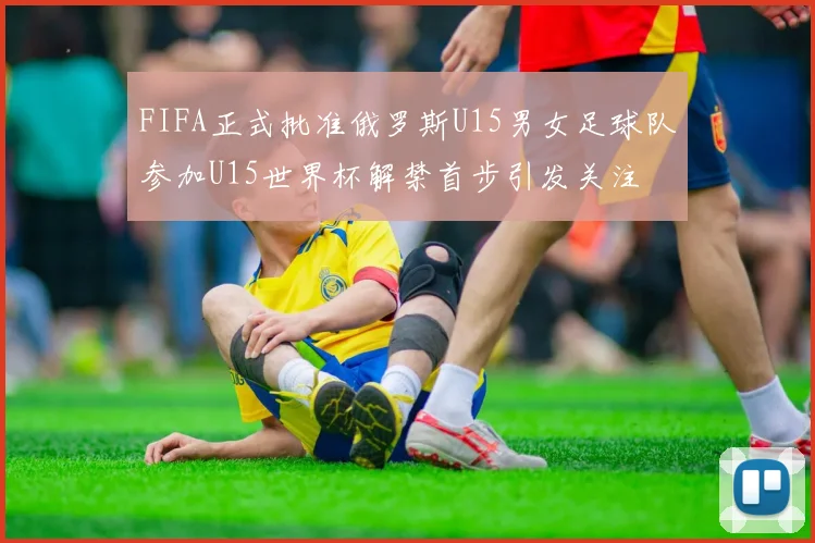 FIFA正式批准俄罗斯U15男女足球队参加U15世界杯解禁首步引发关注