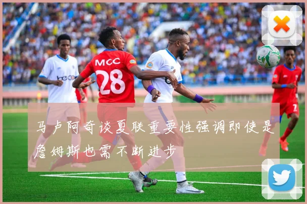 马卢阿奇谈夏联重要性强调即使是詹姆斯也需不断进步