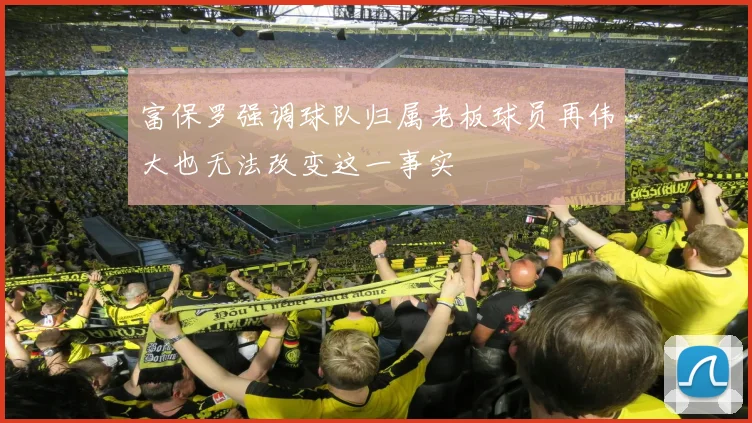 富保罗强调球队归属老板球员再伟大也无法改变这一事实