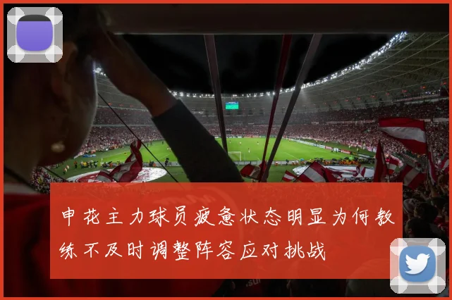 申花主力球员疲惫状态明显为何教练不及时调整阵容应对挑战