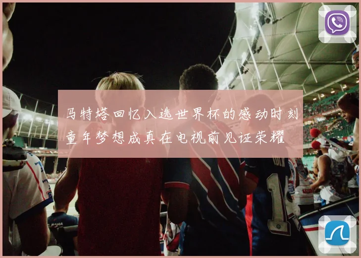 马特塔回忆入选世界杯的感动时刻童年梦想成真在电视前见证荣耀