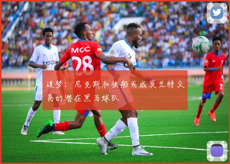 追梦：尼克斯和快船或成莫兰特交易的潜在黑马球队