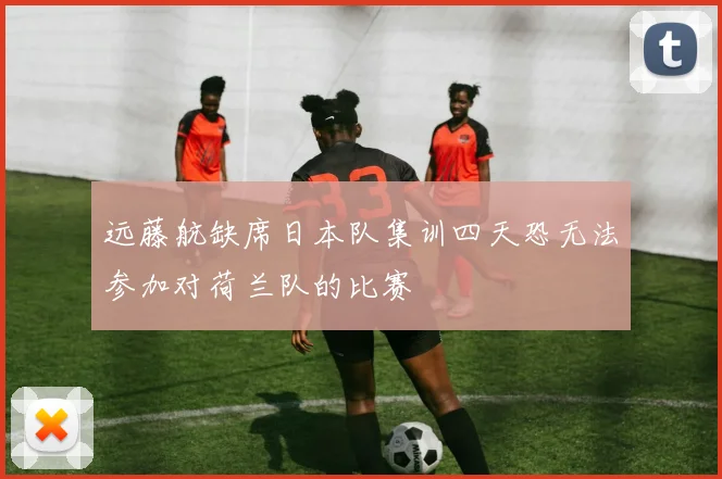 远藤航缺席日本队集训四天恐无法参加对荷兰队的比赛