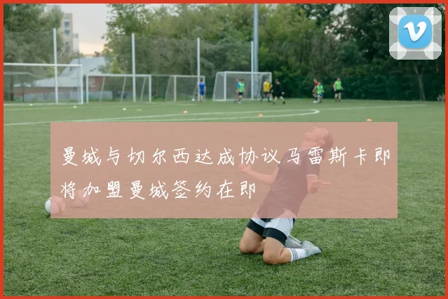 曼城与切尔西达成协议马雷斯卡即将加盟曼城签约在即